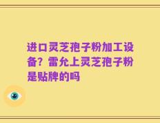进口灵芝孢子粉加工设备？雷允上灵芝孢子粉是贴牌的吗