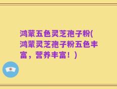 鸿蒙五色灵芝孢子粉(鸿蒙灵芝孢子粉五色丰富，营养丰富！)