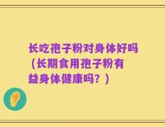 长吃孢子粉对身体好吗 (长期食用孢子粉有益身体健康吗？)