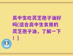 高中生吃灵芝孢子油好吗(适合高中生食用的灵芝孢子油，了解一下！)