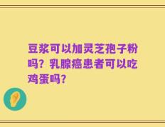 豆浆可以加灵芝孢子粉吗？乳腺癌患者可以吃鸡蛋吗？