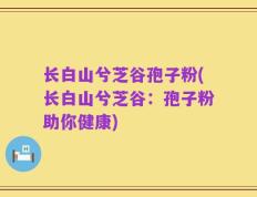长白山兮芝谷孢子粉(长白山兮芝谷：孢子粉助你健康)
