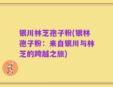 银川林芝孢子粉(银林孢子粉：来自银川与林芝的跨越之旅)