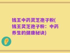 钱王中药灵芝孢子粉(钱王灵芝孢子粉：中药养生的健康秘诀)