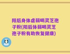 阳后身体虚弱喝灵芝孢子粉(阳后体弱喝灵芝孢子粉有助恢复健康)