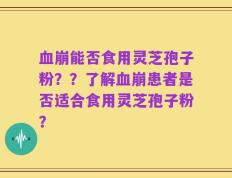 血崩能否食用灵芝孢子粉？？了解血崩患者是否适合食用灵芝孢子粉？