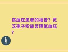 高血压患者的福音？灵芝孢子粉能否降低血压？