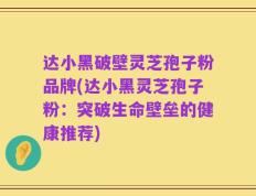 达小黑破壁灵芝孢子粉品牌(达小黑灵芝孢子粉：突破生命壁垒的健康推荐)