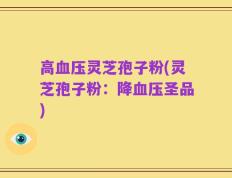 高血压灵芝孢子粉(灵芝孢子粉：降血压圣品)