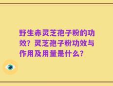 野生赤灵芝孢子粉的功效？灵芝孢子粉功效与作用及用量是什么？