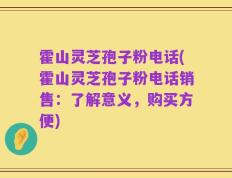 霍山灵芝孢子粉电话(霍山灵芝孢子粉电话销售：了解意义，购买方便)