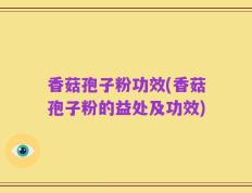 香菇孢子粉功效(香菇孢子粉的益处及功效)