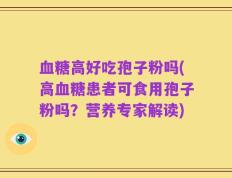 血糖高好吃孢子粉吗(高血糖患者可食用孢子粉吗？营养专家解读)