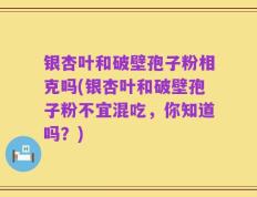 银杏叶和破壁孢子粉相克吗(银杏叶和破壁孢子粉不宜混吃，你知道吗？)