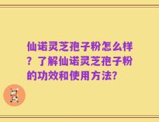 仙诺灵芝孢子粉怎么样？了解仙诺灵芝孢子粉的功效和使用方法？