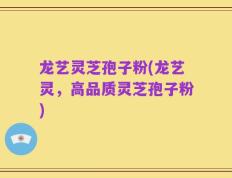 龙艺灵芝孢子粉(龙艺灵，高品质灵芝孢子粉)