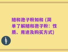 随和孢子粉如和 (简单了解随和孢子粉：性质、用途及购买方式)