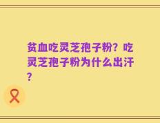贫血吃灵芝孢子粉？吃灵芝孢子粉为什么出汗？