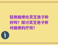 轻微脑梗吃灵芝孢子粉好吗？探讨灵芝孢子粉对脑梗的疗效？