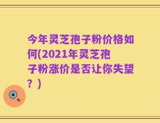 今年灵芝孢子粉价格如何(2021年灵芝孢子粉涨价是否让你失望？)
