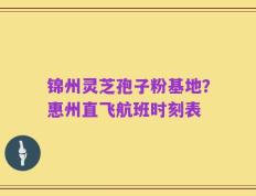 锦州灵芝孢子粉基地？惠州直飞航班时刻表