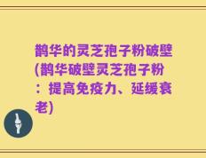 鹊华的灵芝孢子粉破壁(鹊华破壁灵芝孢子粉：提高免疫力、延缓衰老)