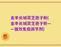 金丰长城灵芝孢子粉(金丰长城灵芝孢子粉——强效免疫调节剂)
