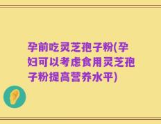 孕前吃灵芝孢子粉(孕妇可以考虑食用灵芝孢子粉提高营养水平)