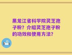 黑龙江省科学院灵芝孢子粉？介绍灵芝孢子粉的功效和使用方法？