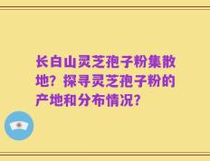 长白山灵芝孢子粉集散地？探寻灵芝孢子粉的产地和分布情况？