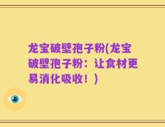 龙宝破壁孢子粉(龙宝破壁孢子粉：让食材更易消化吸收！)