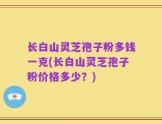 长白山灵芝孢子粉多钱一克(长白山灵芝孢子粉价格多少？)