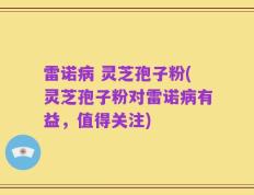 雷诺病 灵芝孢子粉(灵芝孢子粉对雷诺病有益，值得关注)