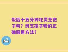 饭后十五分钟吃灵芝孢子粉？灵芝孢子粉的正确服用方法？