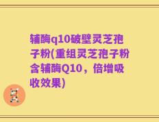 辅酶q10破壁灵芝孢子粉(重组灵芝孢子粉含辅酶Q10，倍增吸收效果)