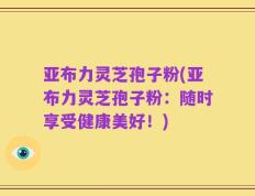 亚布力灵芝孢子粉(亚布力灵芝孢子粉：随时享受健康美好！)