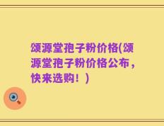 颂源堂孢子粉价格(颂源堂孢子粉价格公布，快来选购！)