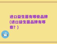 进口益生菌有哪些品牌(进口益生菌品牌有哪些？)