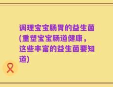 调理宝宝肠胃的益生菌(重塑宝宝肠道健康，这些丰富的益生菌要知道)