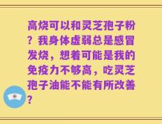 高烧可以和灵芝孢子粉？我身体虚弱总是感冒发烧，想着可能是我的免疫力不够高，吃灵芝孢子油能不能有所改善？