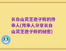长白山灵芝孢子粉的传承人(传承人分享长白山灵芝孢子粉的秘密)