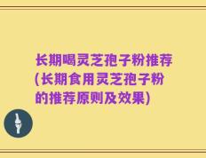 长期喝灵芝孢子粉推荐(长期食用灵芝孢子粉的推荐原则及效果)
