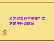 菌之健灵芝孢子粉？灵芝孢子粉能吃吗