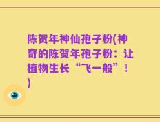 陈贺年神仙孢子粉(神奇的陈贺年孢子粉：让植物生长“飞一般”！)