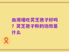 血液堵吃灵芝孢子好吗？灵芝孢子粉的功效是什么