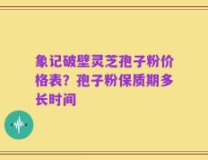 象记破壁灵芝孢子粉价格表？孢子粉保质期多长时间