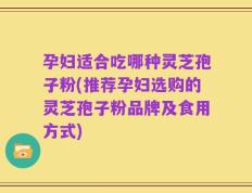 孕妇适合吃哪种灵芝孢子粉(推荐孕妇选购的灵芝孢子粉品牌及食用方式)