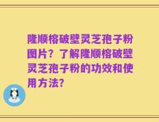 隆顺榕破壁灵芝孢子粉图片？了解隆顺榕破壁灵芝孢子粉的功效和使用方法？