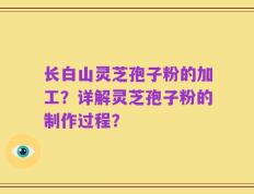 长白山灵芝孢子粉的加工？详解灵芝孢子粉的制作过程？