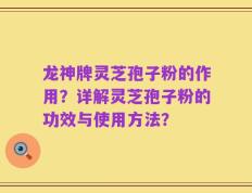 龙神牌灵芝孢子粉的作用？详解灵芝孢子粉的功效与使用方法？